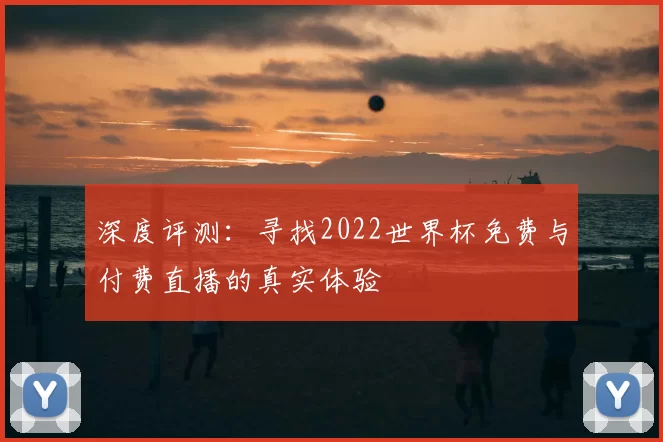 深度评测:寻找2022世界杯免费与付费直播的真实体验