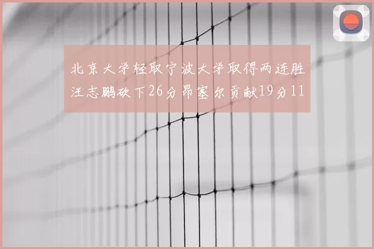 北京大学轻取宁波大学取得两连胜汪志鹏砍下26分昂塞尔贡献19分11篮板5助攻