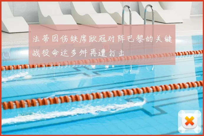 法蒂因伤缺席欧冠对阵巴黎的关键战役命运多舛再遭打击