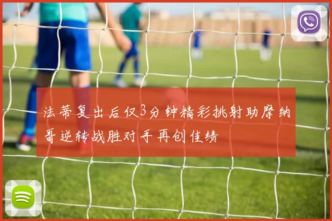 法蒂复出后仅3分钟精彩挑射助摩纳哥逆转战胜对手再创佳绩