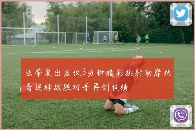 法蒂复出后仅3分钟精彩挑射助摩纳哥逆转战胜对手再创佳绩