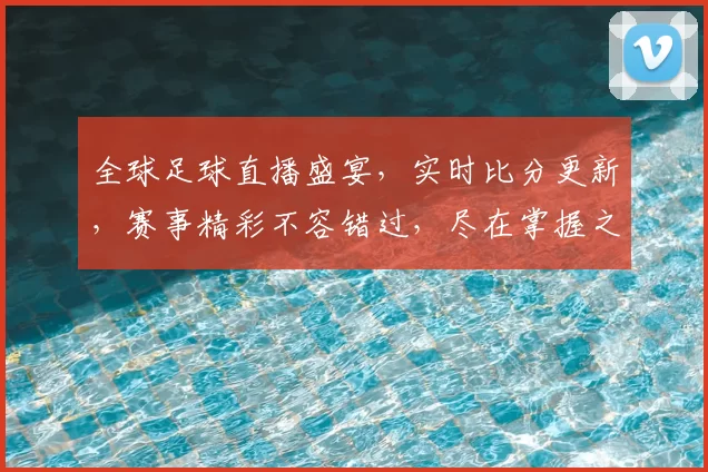 全球足球直播盛宴，实时比分更新，赛事精彩不容错过，尽在掌握之中