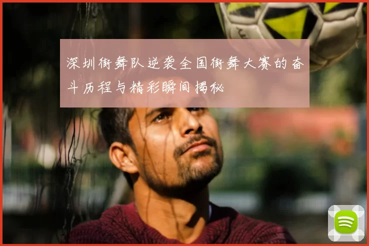 深圳街舞队逆袭全国街舞大赛的奋斗历程与精彩瞬间揭秘