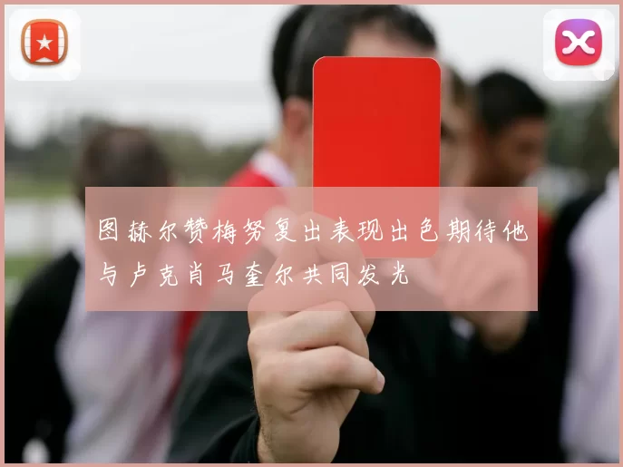 图赫尔赞梅努复出表现出色期待他与卢克肖马奎尔共同发光