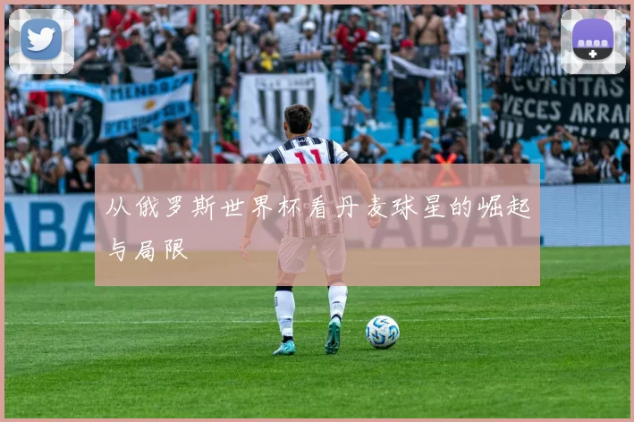 从俄罗斯世界杯看丹麦球星的崛起与局限