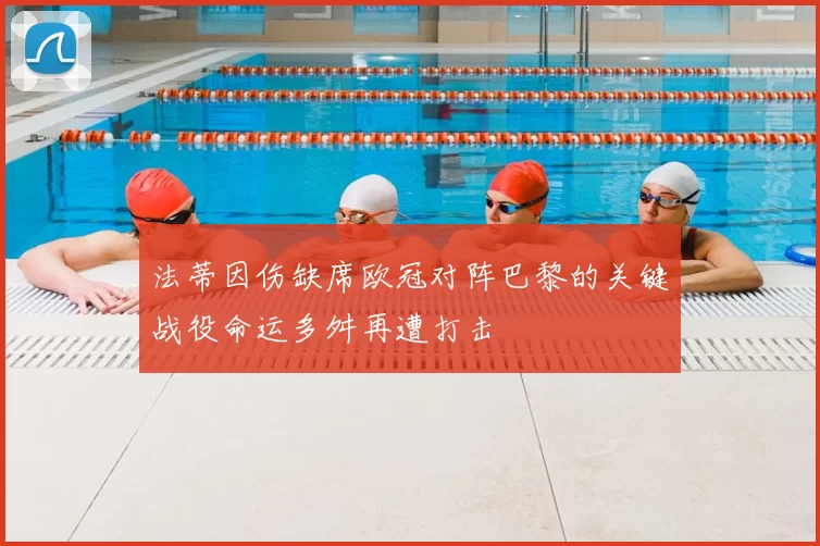 法蒂因伤缺席欧冠对阵巴黎的关键战役命运多舛再遭打击