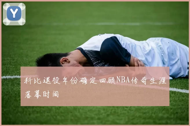 科比退役年份确定回顾NBA传奇生涯落幕时间