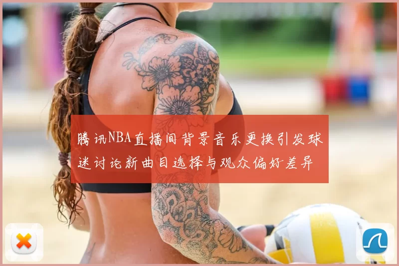 腾讯NBA直播间背景音乐更换引发球迷讨论新曲目选择与观众偏好差异
