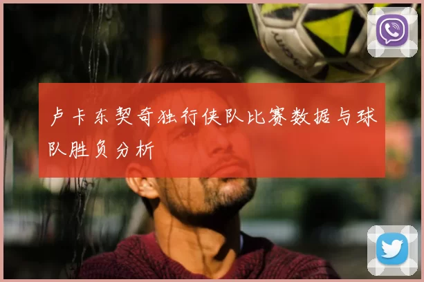 卢卡东契奇独行侠队比赛数据与球队胜负分析