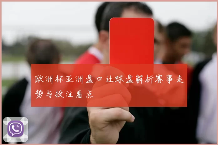 欧洲杯亚洲盘口让球盘解析赛事走势与投注看点