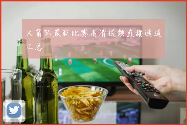 火箭队最新比赛高清视频直播通道汇总