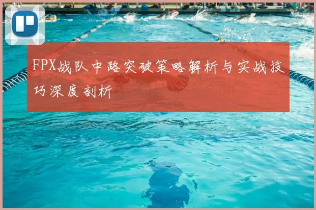 FPX战队中路突破策略解析与实战技巧深度剖析
