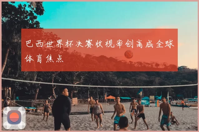 巴西世界杯决赛收视率创高成全球体育焦点