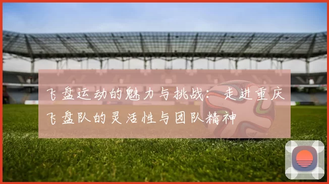 飞盘运动的魅力与挑战:走进重庆飞盘队的灵活性与团队精神