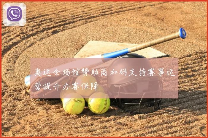 奥运会场馆赞助商加码支持赛事运营提升办赛保障