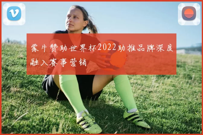 蒙牛赞助世界杯2022助推品牌深度融入赛事营销