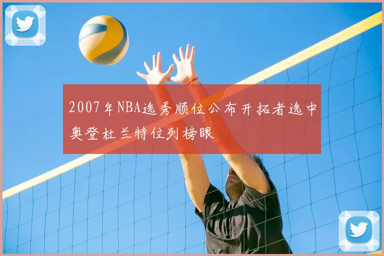 2007年NBA选秀顺位公布开拓者选中奥登杜兰特位列榜眼