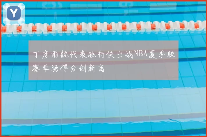 丁彦雨航代表独行侠出战NBA夏季联赛单场得分创新高