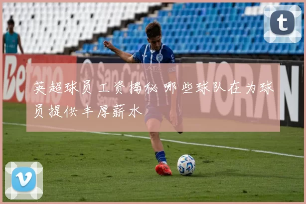 英超球员工资揭秘 哪些球队在为球员提供丰厚薪水