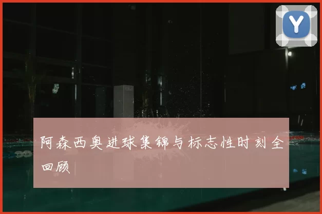 阿森西奥进球集锦与标志性时刻全回顾