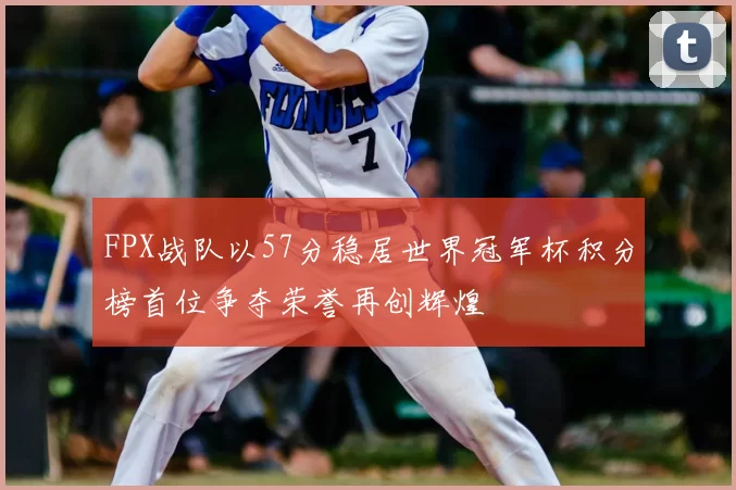 FPX战队以57分稳居世界冠军杯积分榜首位争夺荣誉再创辉煌
