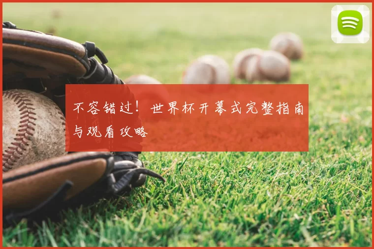 不容错过!世界杯开幕式完整指南与观看攻略