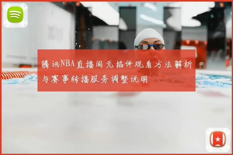 腾讯NBA直播间无插件观看方法解析与赛事转播服务调整说明