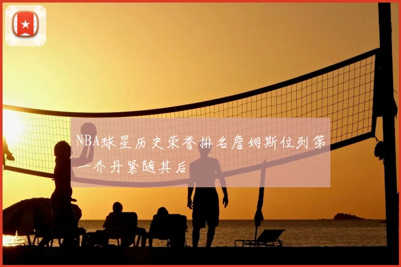 NBA球星历史荣誉排名詹姆斯位列第一乔丹紧随其后