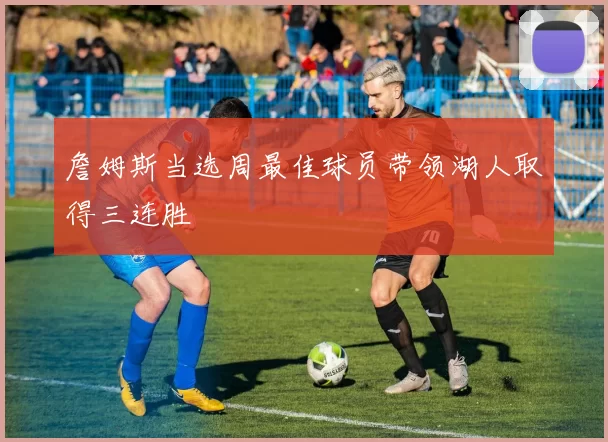 詹姆斯当选周最佳球员带领湖人取得三连胜