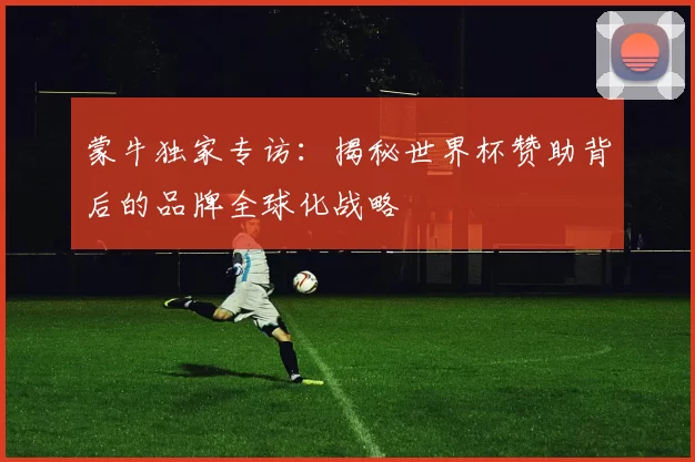 蒙牛独家专访:揭秘世界杯赞助背后的品牌全球化战略
