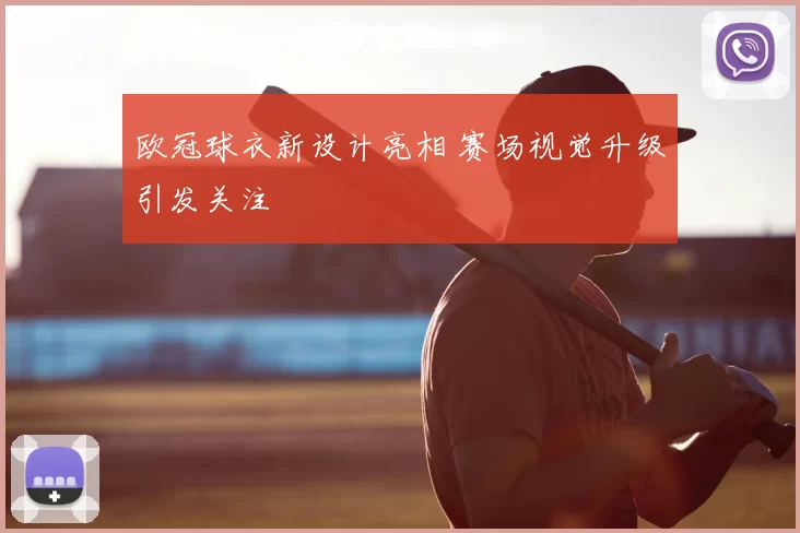 欧冠球衣新设计亮相 赛场视觉升级引发关注