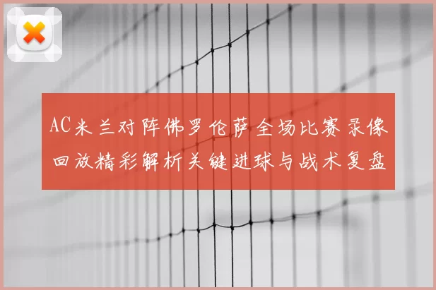 AC米兰对阵佛罗伦萨全场比赛录像回放精彩解析关键进球与战术复盘