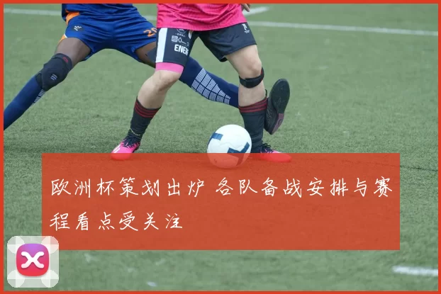 欧洲杯策划出炉 各队备战安排与赛程看点受关注
