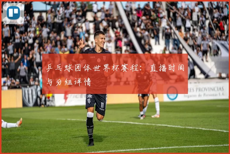 乒乓球团体世界杯赛程:直播时间与分组详情