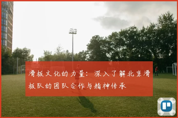 滑板文化的力量：深入了解北京滑板队的团队合作与精神传承