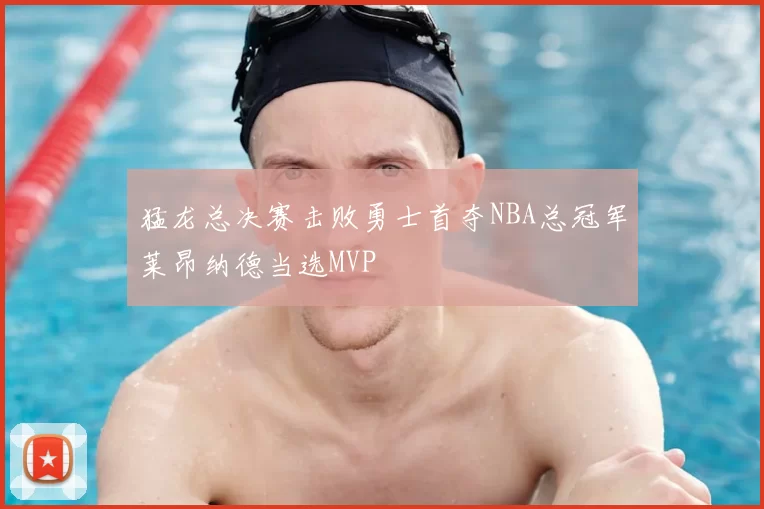 猛龙总决赛击败勇士首夺NBA总冠军莱昂纳德当选MVP