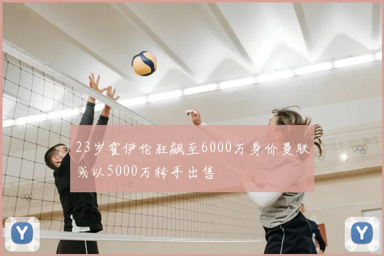 23岁霍伊伦狂飙至6000万身价曼联或以5000万转手出售