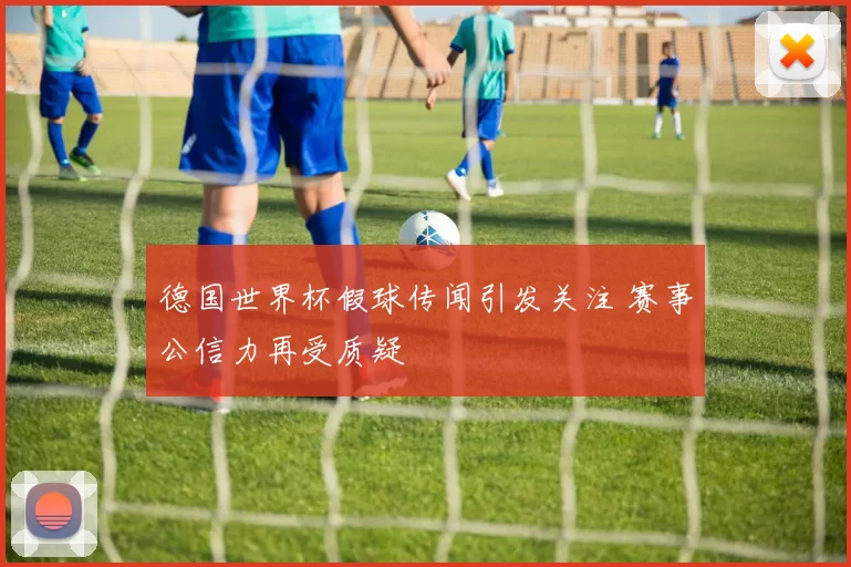德国世界杯假球传闻引发关注 赛事公信力再受质疑