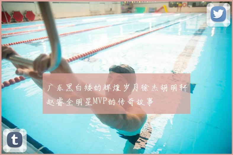 广东黑白矮的辉煌岁月徐杰胡明轩赵睿全明星MVP的传奇故事