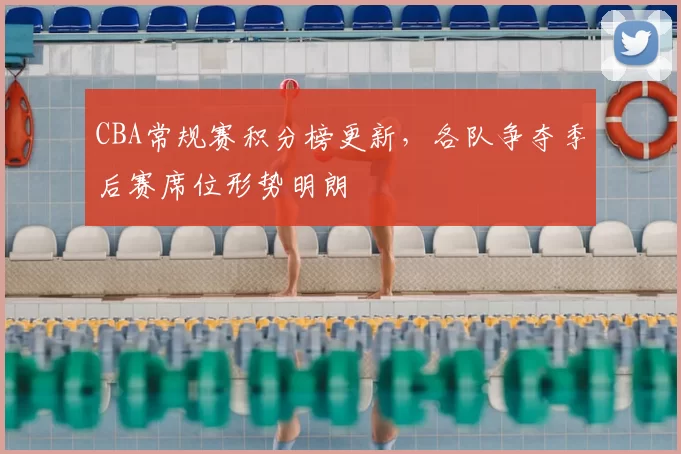 CBA常规赛积分榜更新，各队争夺季后赛席位形势明朗