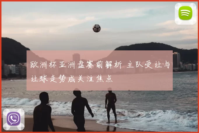 欧洲杯亚洲盘赛前解析 主队受让与让球走势成关注焦点