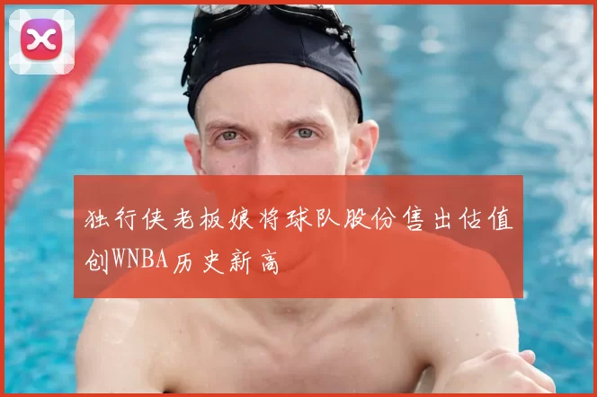 独行侠老板娘将球队股份售出估值创WNBA历史新高