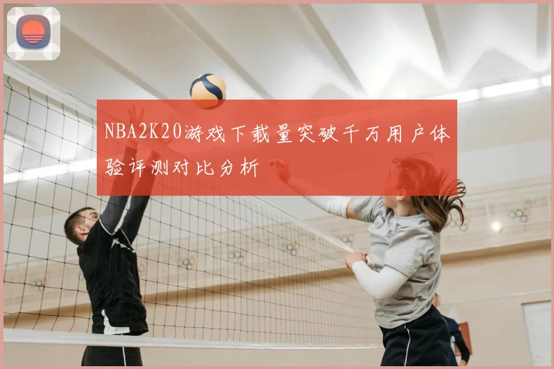 NBA2K20游戏下载量突破千万用户体验评测对比分析