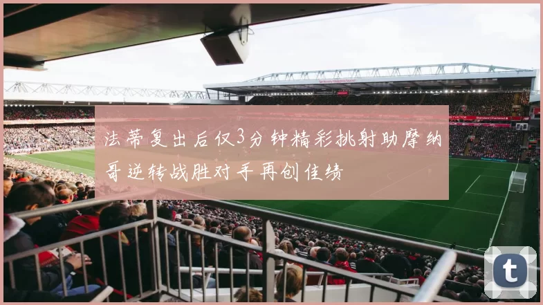 法蒂复出后仅3分钟精彩挑射助摩纳哥逆转战胜对手再创佳绩