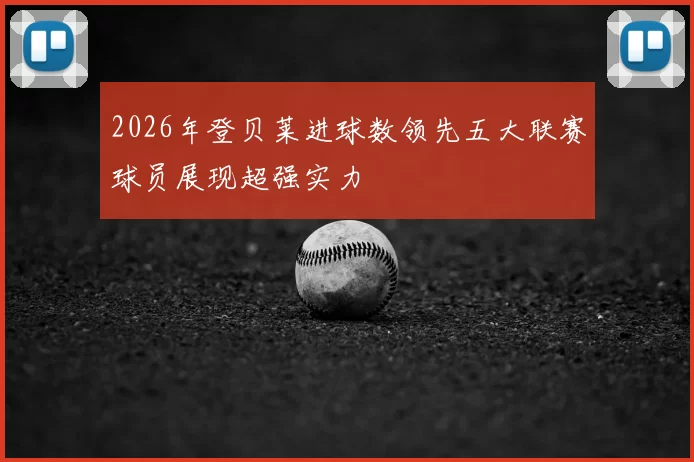 2026年登贝莱进球数领先五大联赛球员展现超强实力