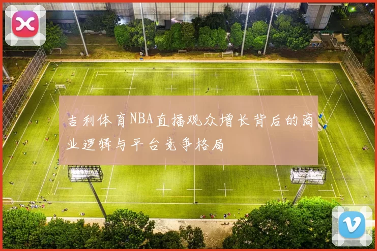 吉利体育NBA直播观众增长背后的商业逻辑与平台竞争格局