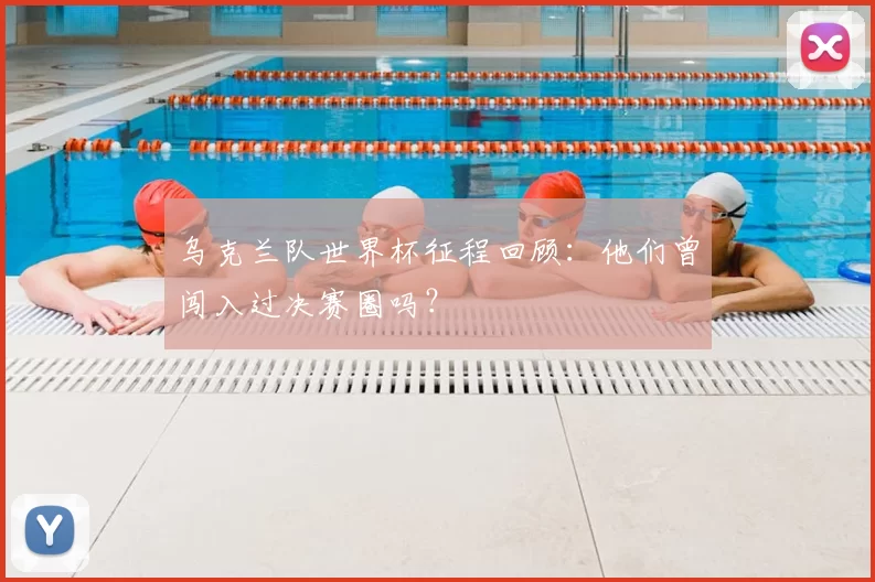 乌克兰队世界杯征程回顾:他们曾闯入过决赛圈吗?