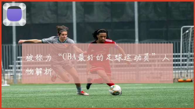 被称为“CBA最好的足球运动员”人物解析