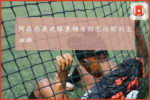 阿森西奥进球集锦与标志性时刻全回顾