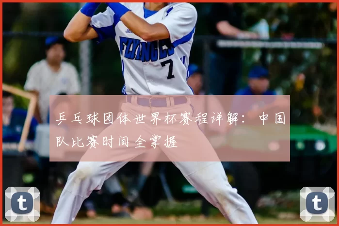 乒乓球团体世界杯赛程详解：中国队比赛时间全掌握